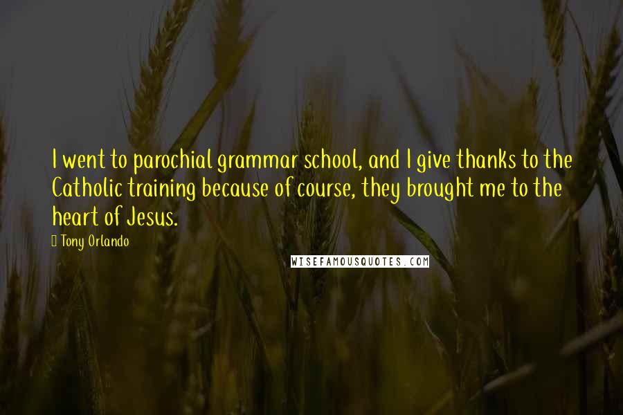 Tony Orlando Quotes: I went to parochial grammar school, and I give thanks to the Catholic training because of course, they brought me to the heart of Jesus.