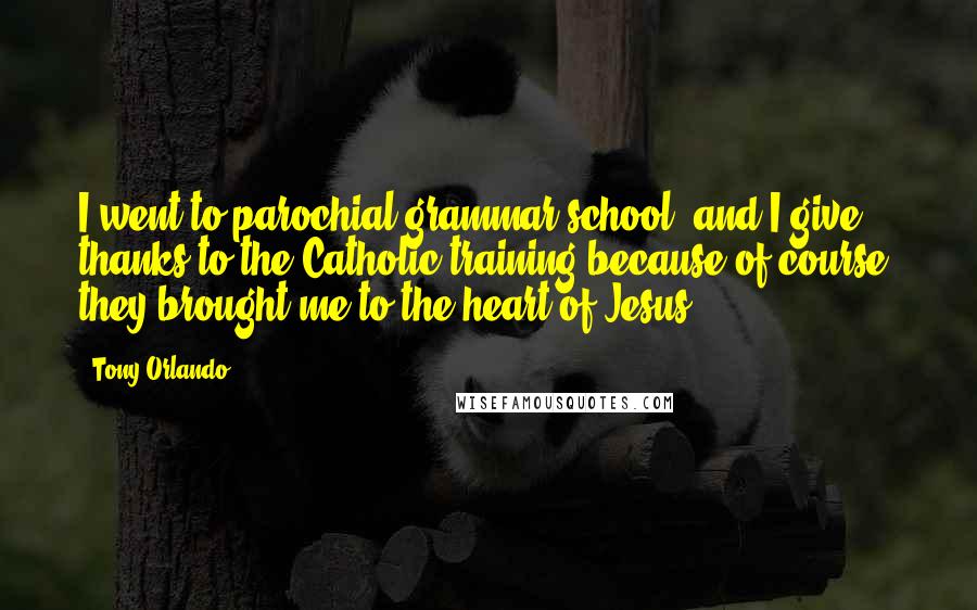 Tony Orlando Quotes: I went to parochial grammar school, and I give thanks to the Catholic training because of course, they brought me to the heart of Jesus.