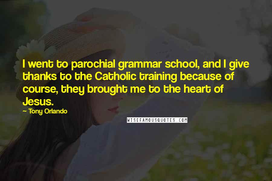 Tony Orlando Quotes: I went to parochial grammar school, and I give thanks to the Catholic training because of course, they brought me to the heart of Jesus.