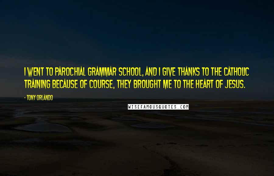 Tony Orlando Quotes: I went to parochial grammar school, and I give thanks to the Catholic training because of course, they brought me to the heart of Jesus.