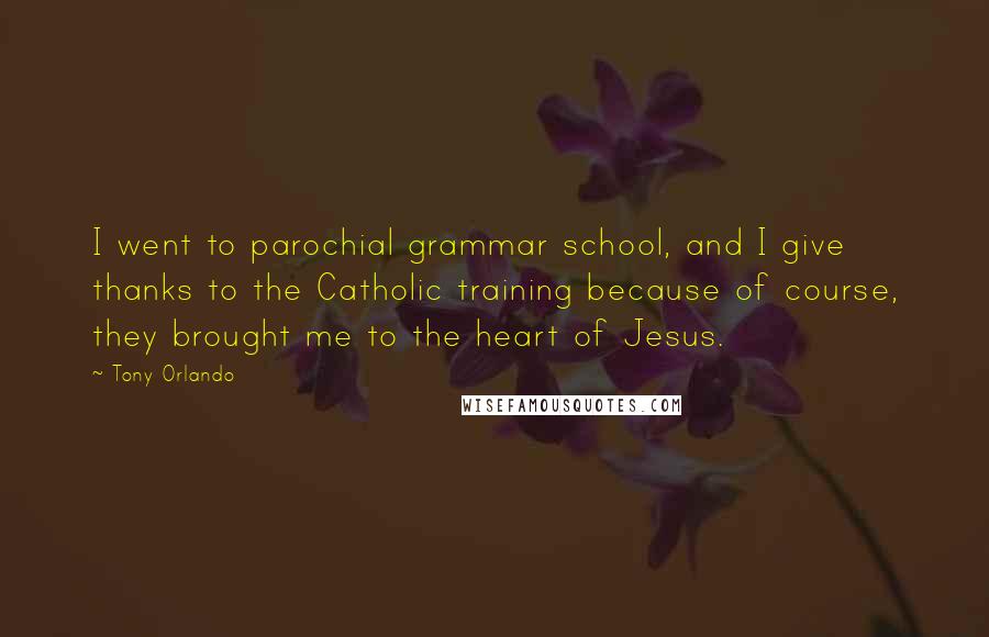 Tony Orlando Quotes: I went to parochial grammar school, and I give thanks to the Catholic training because of course, they brought me to the heart of Jesus.