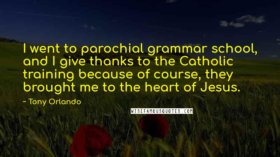 Tony Orlando Quotes: I went to parochial grammar school, and I give thanks to the Catholic training because of course, they brought me to the heart of Jesus.