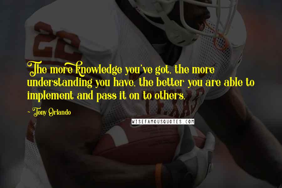 Tony Orlando Quotes: The more knowledge you've got, the more understanding you have, the better you are able to implement and pass it on to others.