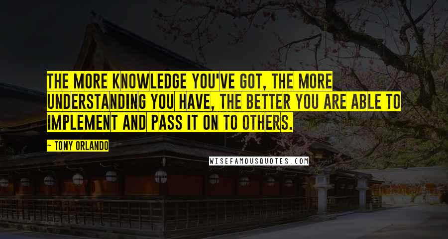 Tony Orlando Quotes: The more knowledge you've got, the more understanding you have, the better you are able to implement and pass it on to others.