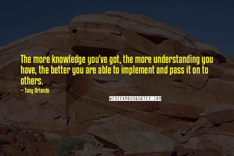 Tony Orlando Quotes: The more knowledge you've got, the more understanding you have, the better you are able to implement and pass it on to others.