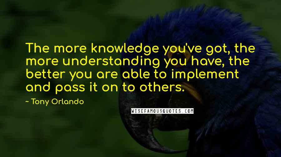 Tony Orlando Quotes: The more knowledge you've got, the more understanding you have, the better you are able to implement and pass it on to others.