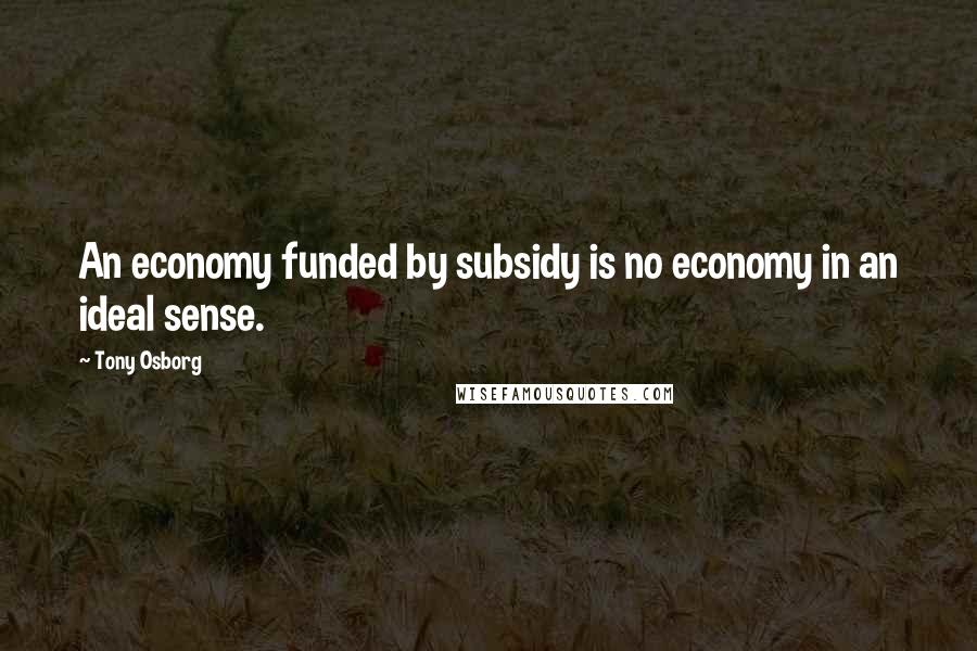 Tony Osborg Quotes: An economy funded by subsidy is no economy in an ideal sense.