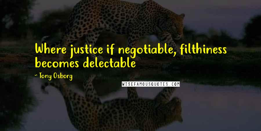 Tony Osborg Quotes: Where justice if negotiable, filthiness becomes delectable