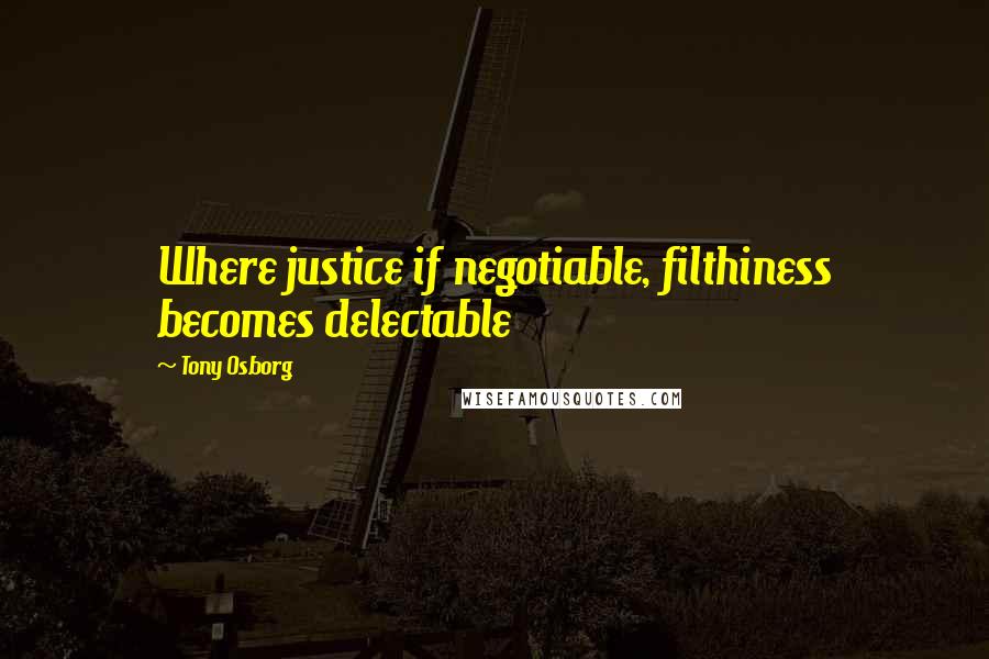 Tony Osborg Quotes: Where justice if negotiable, filthiness becomes delectable