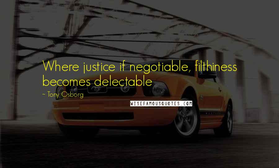 Tony Osborg Quotes: Where justice if negotiable, filthiness becomes delectable