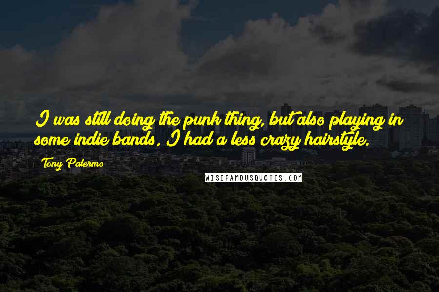 Tony Palermo Quotes: I was still doing the punk thing, but also playing in some indie bands, I had a less crazy hairstyle.