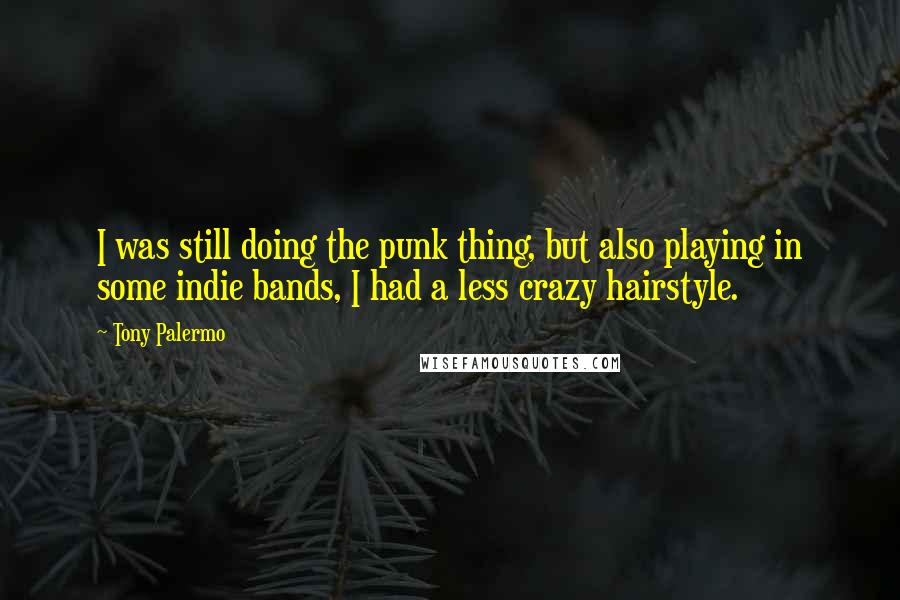 Tony Palermo Quotes: I was still doing the punk thing, but also playing in some indie bands, I had a less crazy hairstyle.