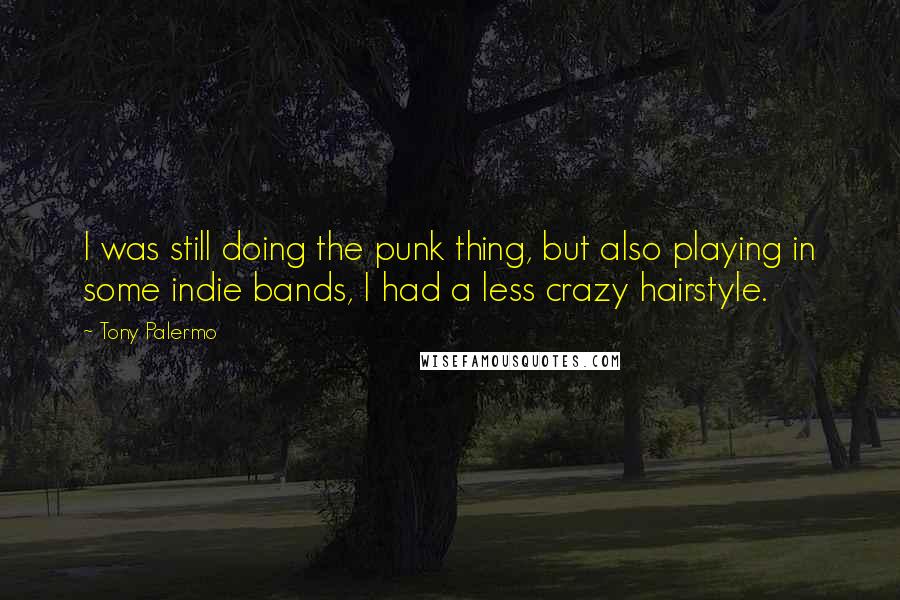 Tony Palermo Quotes: I was still doing the punk thing, but also playing in some indie bands, I had a less crazy hairstyle.