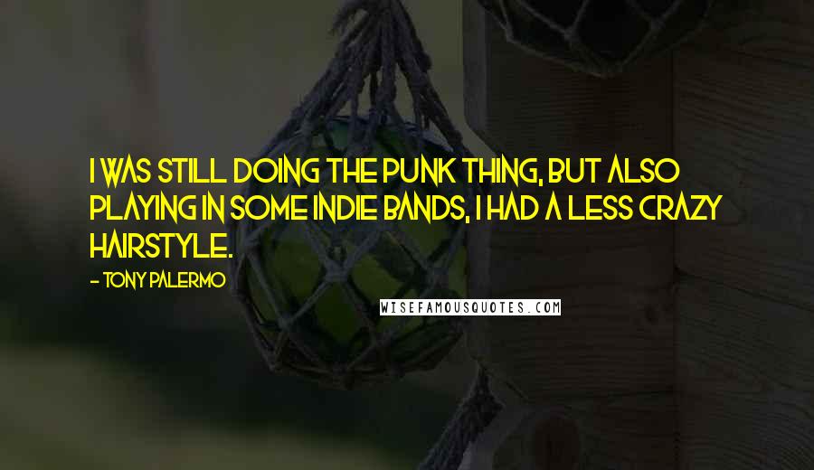 Tony Palermo Quotes: I was still doing the punk thing, but also playing in some indie bands, I had a less crazy hairstyle.