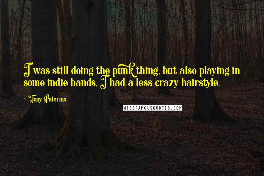 Tony Palermo Quotes: I was still doing the punk thing, but also playing in some indie bands, I had a less crazy hairstyle.