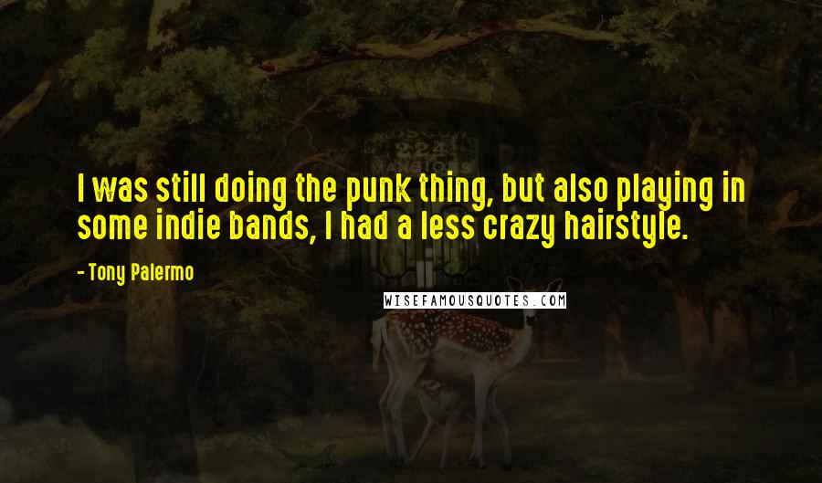 Tony Palermo Quotes: I was still doing the punk thing, but also playing in some indie bands, I had a less crazy hairstyle.