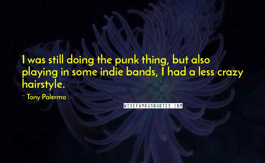 Tony Palermo Quotes: I was still doing the punk thing, but also playing in some indie bands, I had a less crazy hairstyle.