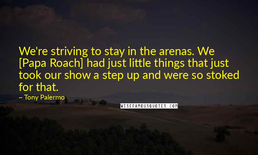 Tony Palermo Quotes: We're striving to stay in the arenas. We [Papa Roach] had just little things that just took our show a step up and were so stoked for that.