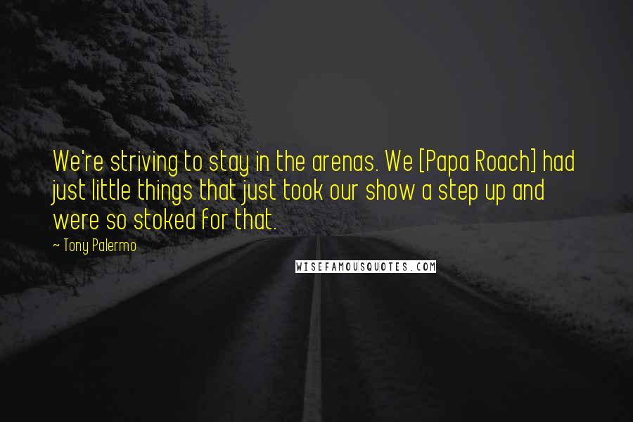 Tony Palermo Quotes: We're striving to stay in the arenas. We [Papa Roach] had just little things that just took our show a step up and were so stoked for that.