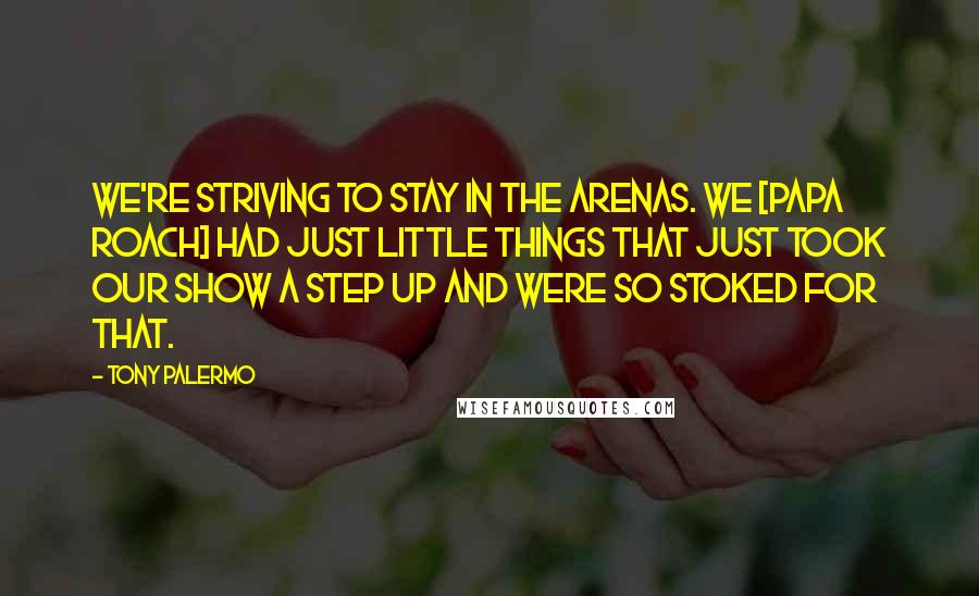 Tony Palermo Quotes: We're striving to stay in the arenas. We [Papa Roach] had just little things that just took our show a step up and were so stoked for that.