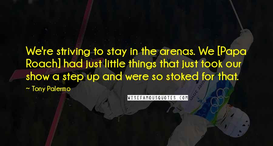 Tony Palermo Quotes: We're striving to stay in the arenas. We [Papa Roach] had just little things that just took our show a step up and were so stoked for that.