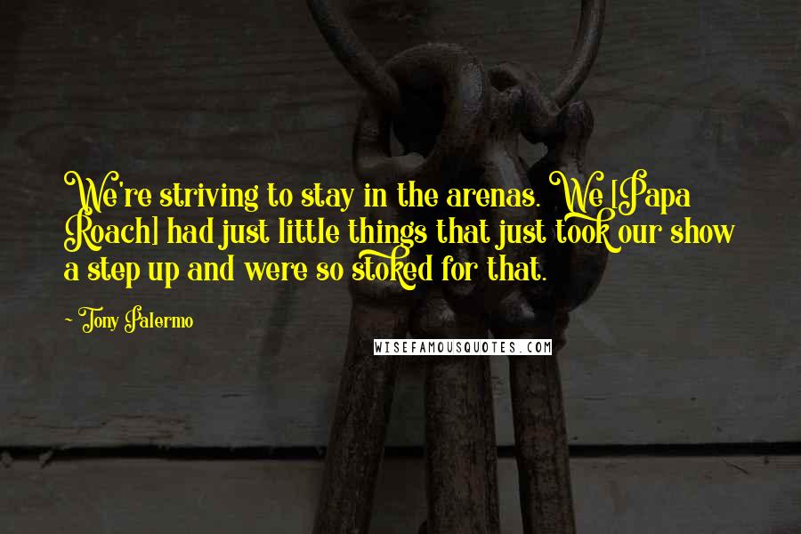 Tony Palermo Quotes: We're striving to stay in the arenas. We [Papa Roach] had just little things that just took our show a step up and were so stoked for that.