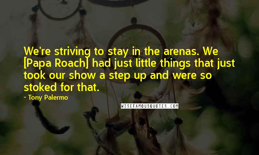 Tony Palermo Quotes: We're striving to stay in the arenas. We [Papa Roach] had just little things that just took our show a step up and were so stoked for that.