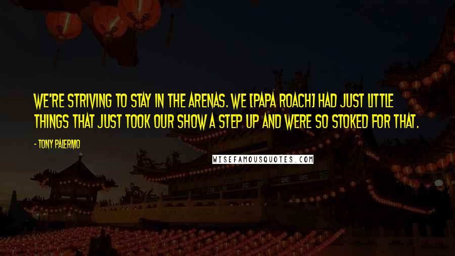 Tony Palermo Quotes: We're striving to stay in the arenas. We [Papa Roach] had just little things that just took our show a step up and were so stoked for that.