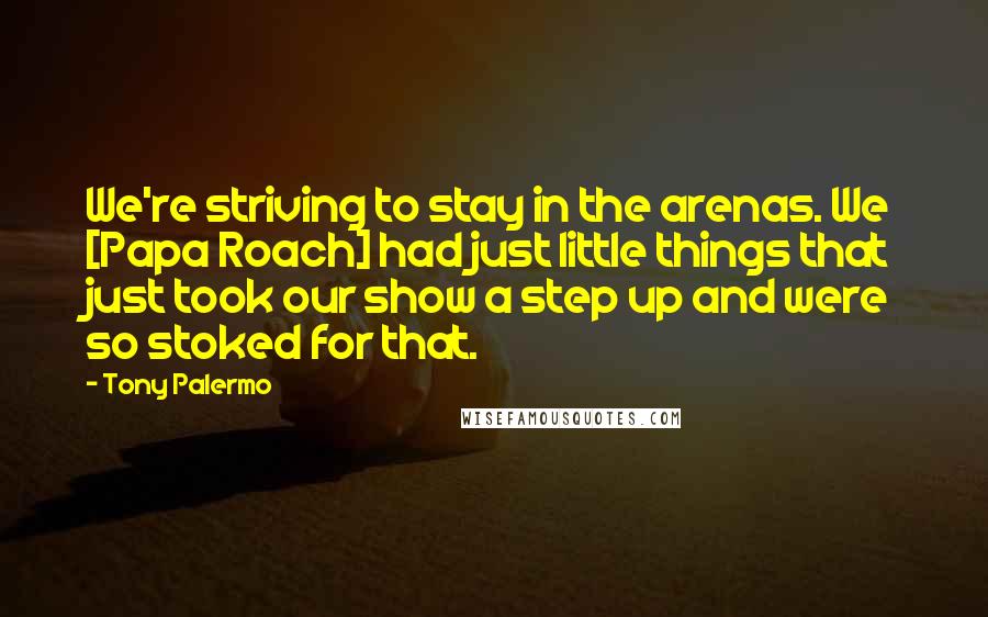 Tony Palermo Quotes: We're striving to stay in the arenas. We [Papa Roach] had just little things that just took our show a step up and were so stoked for that.