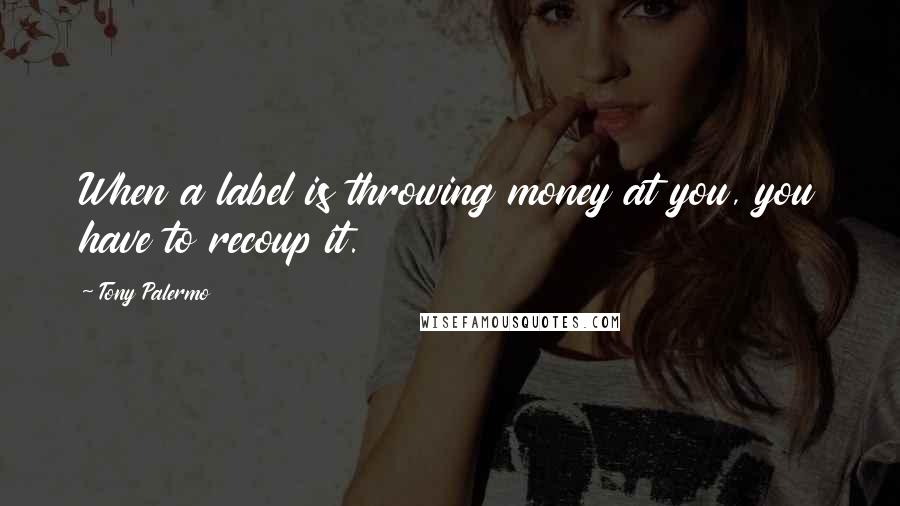 Tony Palermo Quotes: When a label is throwing money at you, you have to recoup it.