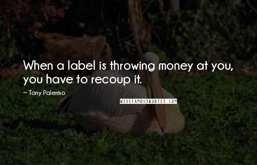 Tony Palermo Quotes: When a label is throwing money at you, you have to recoup it.