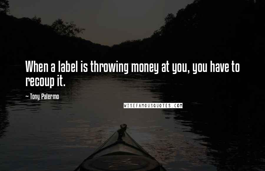 Tony Palermo Quotes: When a label is throwing money at you, you have to recoup it.