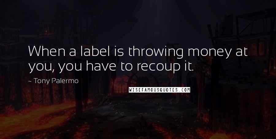 Tony Palermo Quotes: When a label is throwing money at you, you have to recoup it.