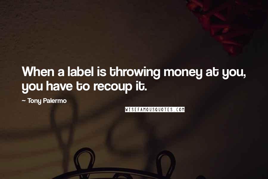 Tony Palermo Quotes: When a label is throwing money at you, you have to recoup it.