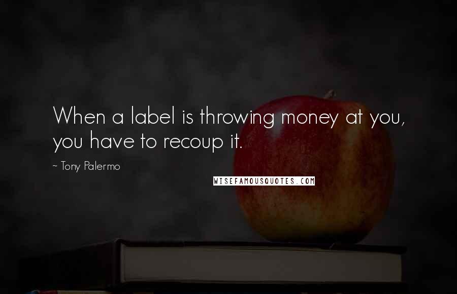 Tony Palermo Quotes: When a label is throwing money at you, you have to recoup it.