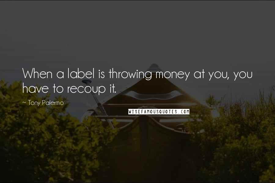 Tony Palermo Quotes: When a label is throwing money at you, you have to recoup it.