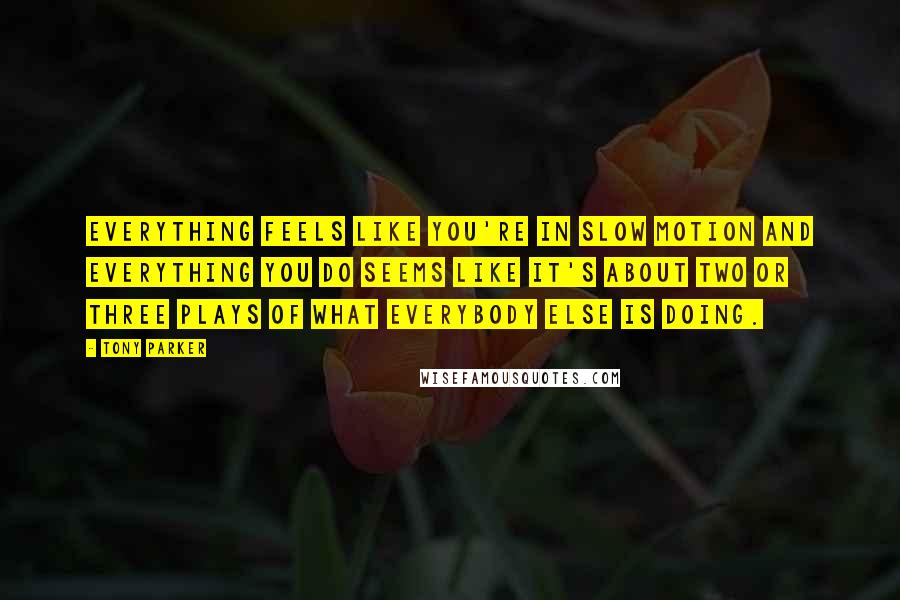 Tony Parker Quotes: Everything feels like you're in slow motion and everything you do seems like it's about two or three plays of what everybody else is doing.