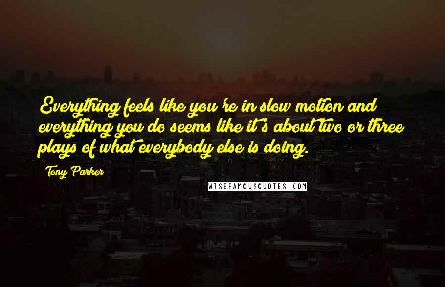 Tony Parker Quotes: Everything feels like you're in slow motion and everything you do seems like it's about two or three plays of what everybody else is doing.