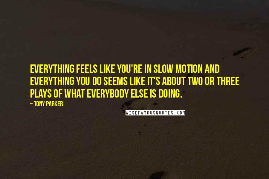 Tony Parker Quotes: Everything feels like you're in slow motion and everything you do seems like it's about two or three plays of what everybody else is doing.