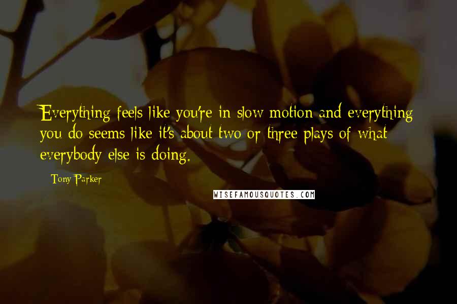 Tony Parker Quotes: Everything feels like you're in slow motion and everything you do seems like it's about two or three plays of what everybody else is doing.