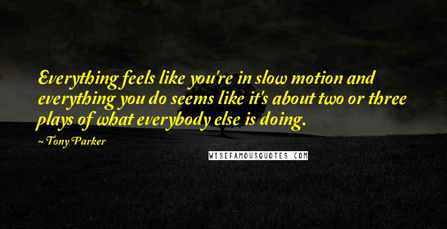 Tony Parker Quotes: Everything feels like you're in slow motion and everything you do seems like it's about two or three plays of what everybody else is doing.