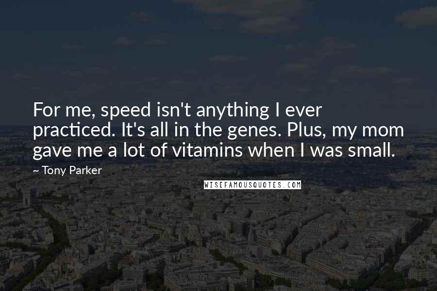 Tony Parker Quotes: For me, speed isn't anything I ever practiced. It's all in the genes. Plus, my mom gave me a lot of vitamins when I was small.