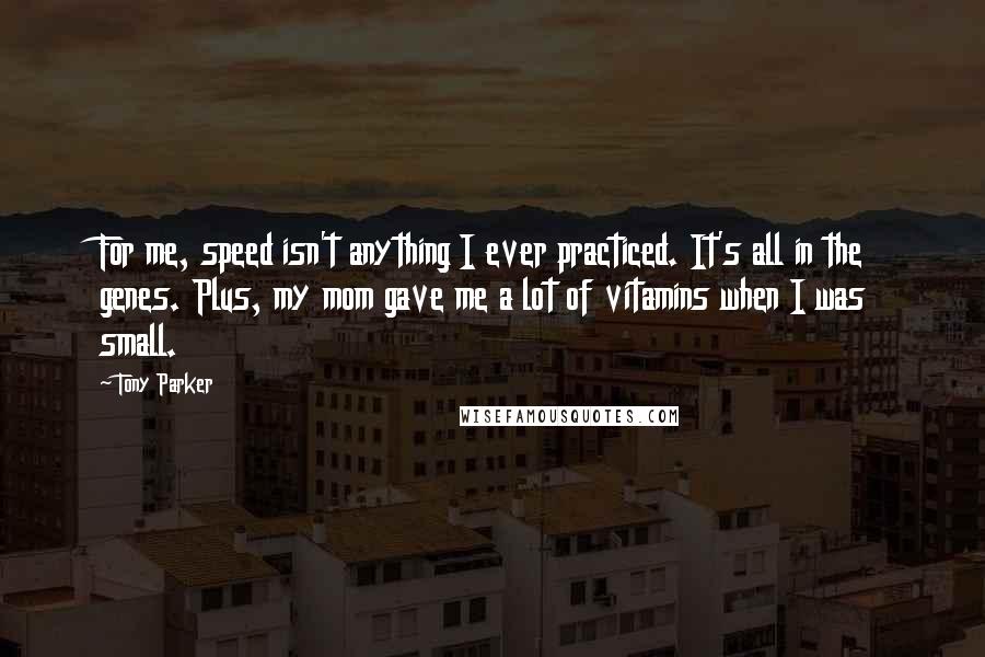 Tony Parker Quotes: For me, speed isn't anything I ever practiced. It's all in the genes. Plus, my mom gave me a lot of vitamins when I was small.