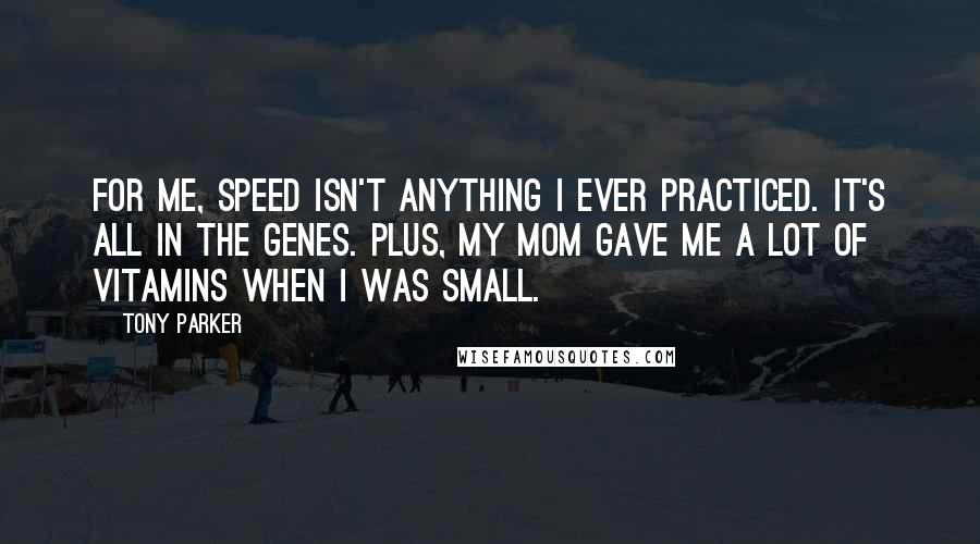 Tony Parker Quotes: For me, speed isn't anything I ever practiced. It's all in the genes. Plus, my mom gave me a lot of vitamins when I was small.