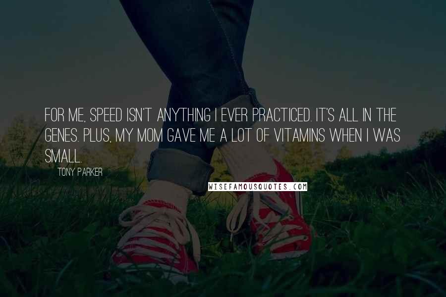 Tony Parker Quotes: For me, speed isn't anything I ever practiced. It's all in the genes. Plus, my mom gave me a lot of vitamins when I was small.