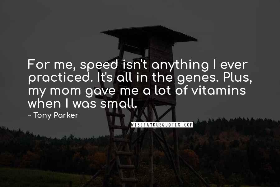 Tony Parker Quotes: For me, speed isn't anything I ever practiced. It's all in the genes. Plus, my mom gave me a lot of vitamins when I was small.