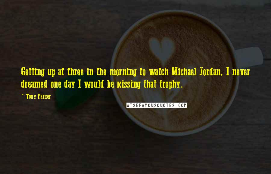 Tony Parker Quotes: Getting up at three in the morning to watch Michael Jordan, I never dreamed one day I would be kissing that trophy.