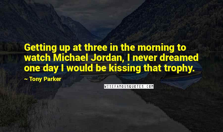 Tony Parker Quotes: Getting up at three in the morning to watch Michael Jordan, I never dreamed one day I would be kissing that trophy.