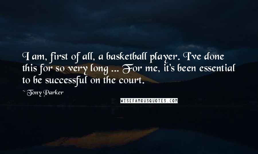 Tony Parker Quotes: I am, first of all, a basketball player. I've done this for so very long ... For me, it's been essential to be successful on the court.