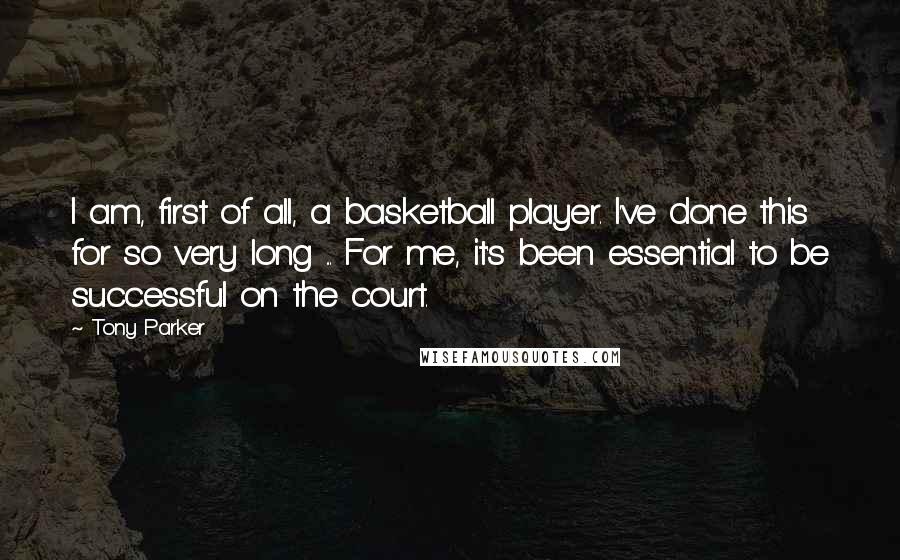 Tony Parker Quotes: I am, first of all, a basketball player. I've done this for so very long ... For me, it's been essential to be successful on the court.